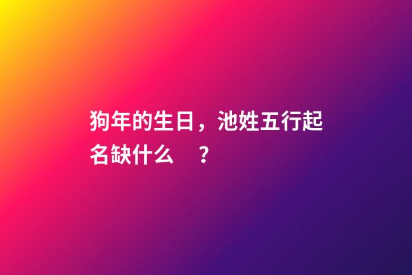 狗年的生日，池姓五行起名缺什么？